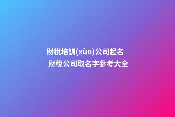 財稅培訓(xùn)公司起名 財稅公司取名字參考大全